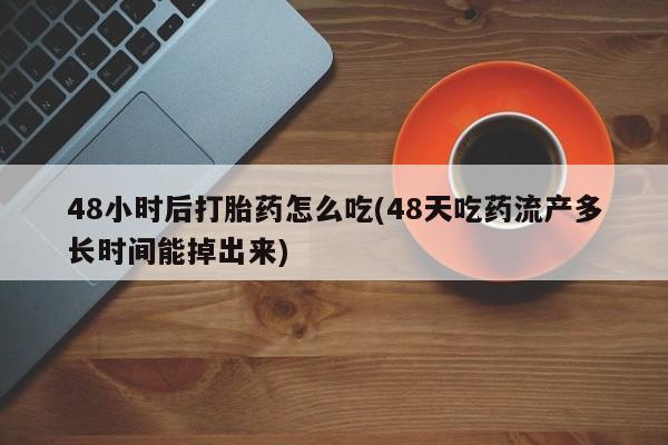 意外怀孕怎么办?打胎药购买微信48小时后打胎药怎么吃(48天吃药流产多长时间能掉出来)