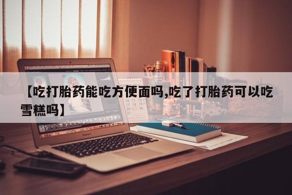 意外怀孕怎么办?打胎药购买微信【吃打胎药能吃方便面吗,吃了打胎药可以吃雪糕吗】