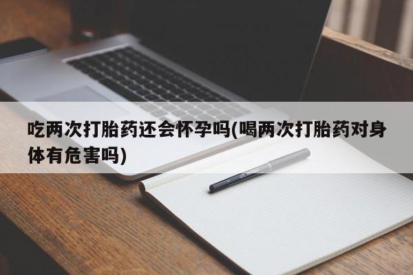 意外怀孕怎么办?打胎药购买微信吃两次打胎药还会怀孕吗(喝两次打胎药对身体有危害吗)