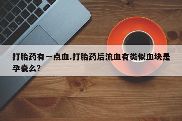 意外怀孕怎么办?打胎药购买微信打胎药有一点血.打胎药后流血有类似血块是孕囊么？