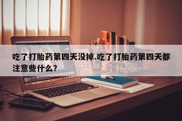 意外怀孕怎么办?打胎药购买微信吃了打胎药第四天没掉.吃了打胎药第四天都注意些什么?