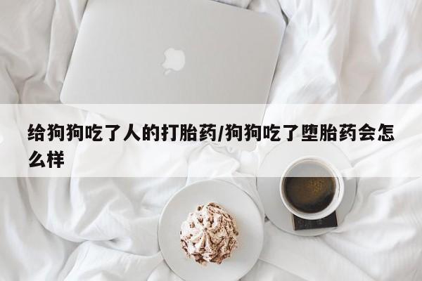 意外怀孕怎么办?打胎药购买微信给狗狗吃了人的打胎药/狗狗吃了堕胎药会怎么样