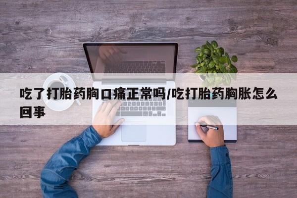 意外怀孕怎么办?打胎药购买微信吃了打胎药胸口痛正常吗/吃打胎药胸胀怎么回事
