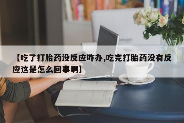 意外怀孕怎么办?打胎药购买微信【吃了打胎药没反应咋办,吃完打胎药没有反应这是怎么回事啊】