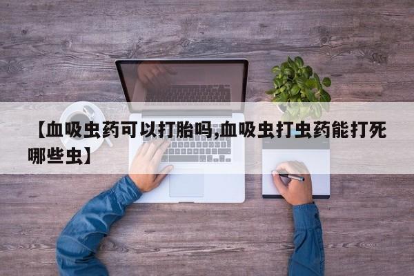 意外怀孕怎么办?打胎药购买微信【血吸虫药可以打胎吗,血吸虫打虫药能打死哪些虫】
