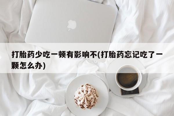 意外怀孕怎么办?打胎药购买微信打胎药少吃一顿有影响不(打胎药忘记吃了一颗怎么办)