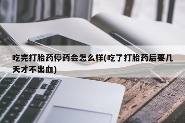 意外怀孕怎么办?打胎药购买微信吃完打胎药停药会怎么样(吃了打胎药后要几天才不出血)