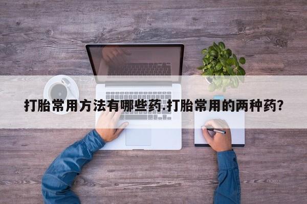 意外怀孕怎么办?打胎药购买微信打胎常用方法有哪些药.打胎常用的两种药？
