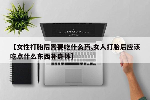 意外怀孕怎么办?打胎药购买微信【女性打胎后需要吃什么药,女人打胎后应该吃点什么东西补身体】