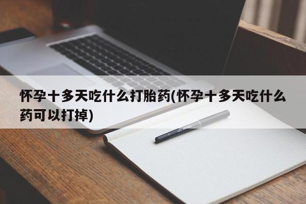 意外怀孕怎么办?打胎药购买微信怀孕十多天吃什么打胎药(怀孕十多天吃什么药可以打掉)