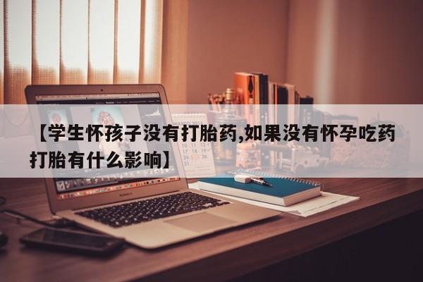 意外怀孕怎么办?打胎药购买微信【学生怀孩子没有打胎药,如果没有怀孕吃药打胎有什么影响】