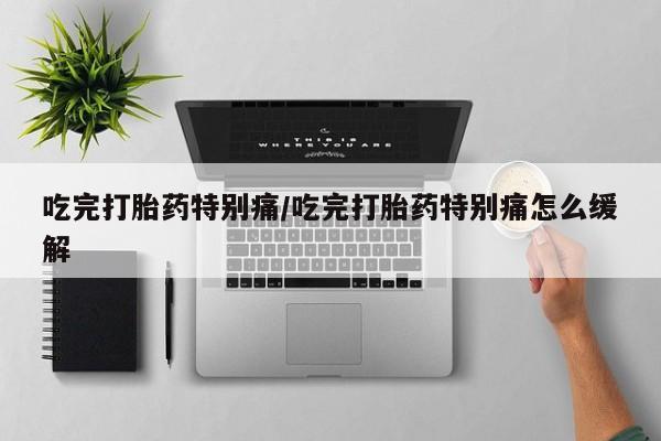 意外怀孕怎么办?打胎药购买微信吃完打胎药特别痛/吃完打胎药特别痛怎么缓解