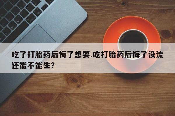 意外怀孕怎么办?打胎药购买微信吃了打胎药后悔了想要.吃打胎药后悔了没流还能不能生？