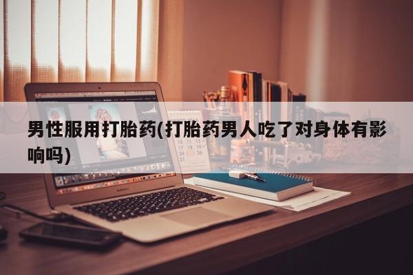 意外怀孕怎么办?打胎药购买微信男性服用打胎药(打胎药男人吃了对身体有影响吗)