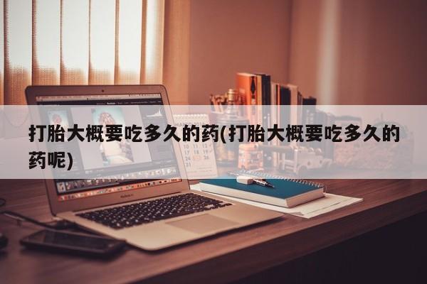 意外怀孕怎么办?打胎药购买微信打胎大概要吃多久的药(打胎大概要吃多久的药呢)