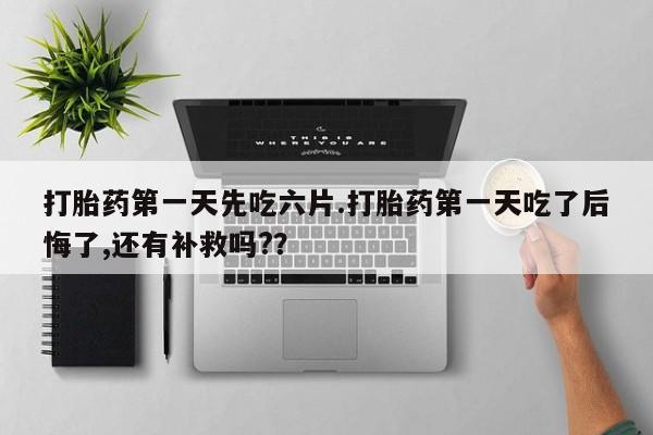 意外怀孕怎么办?打胎药购买微信打胎药第一天先吃六片.打胎药第一天吃了后悔了,还有补救吗?？