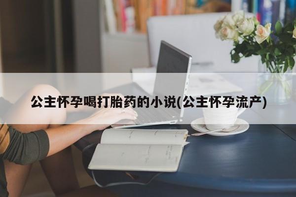 意外怀孕怎么办?打胎药购买微信公主怀孕喝打胎药的小说(公主怀孕流产)