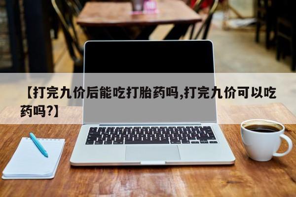 意外怀孕怎么办?打胎药购买微信【打完九价后能吃打胎药吗,打完九价可以吃药吗?】