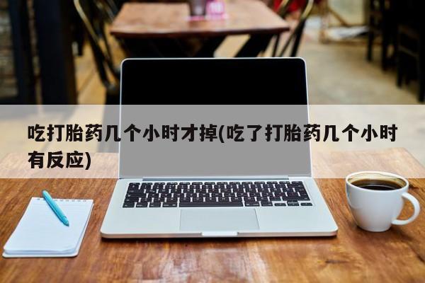 意外怀孕怎么办?打胎药购买微信吃打胎药几个小时才掉(吃了打胎药几个小时有反应)