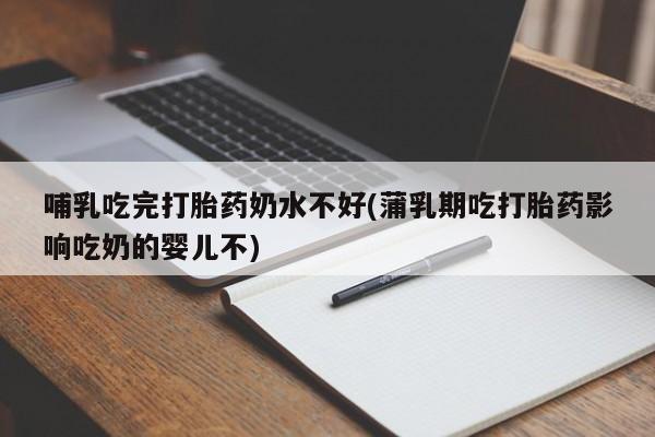 意外怀孕怎么办?打胎药购买微信哺乳吃完打胎药奶水不好(蒲乳期吃打胎药影响吃奶的婴儿不)