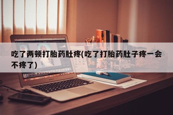 意外怀孕怎么办?打胎药购买微信吃了两顿打胎药肚疼(吃了打胎药肚子疼一会不疼了)
