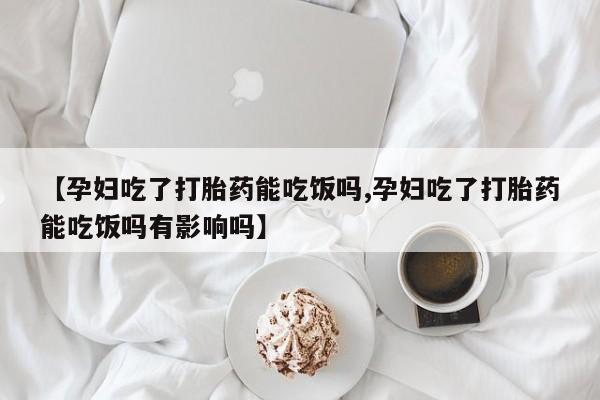意外怀孕怎么办?打胎药购买微信【孕妇吃了打胎药能吃饭吗,孕妇吃了打胎药能吃饭吗有影响吗】