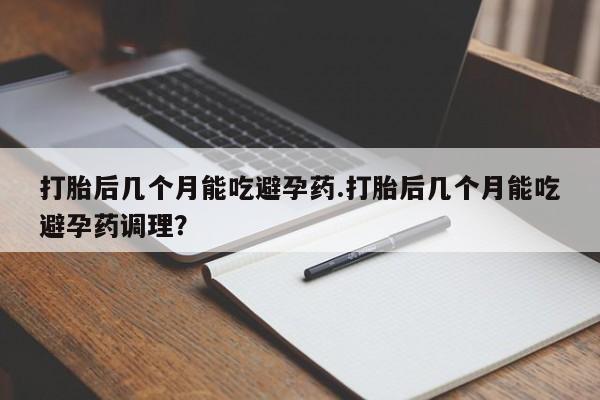 意外怀孕怎么办?打胎药购买微信打胎后几个月能吃避孕药.打胎后几个月能吃避孕药调理？