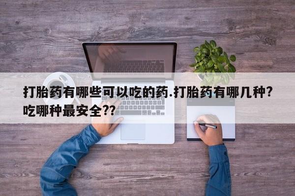 意外怀孕怎么办?打胎药购买微信打胎药有哪些可以吃的药.打胎药有哪几种?吃哪种最安全?？