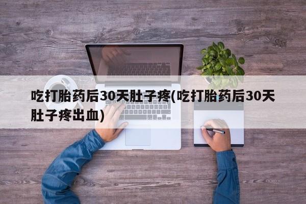 意外怀孕怎么办?打胎药购买微信吃打胎药后30天肚子疼(吃打胎药后30天肚子疼出血)