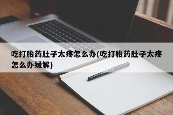 意外怀孕怎么办?打胎药购买微信吃打胎药肚子太疼怎么办(吃打胎药肚子太疼怎么办缓解)