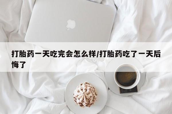 意外怀孕怎么办?打胎药购买微信打胎药一天吃完会怎么样/打胎药吃了一天后悔了