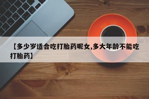 意外怀孕怎么办?打胎药购买微信【多少岁适合吃打胎药呢女,多大年龄不能吃打胎药】