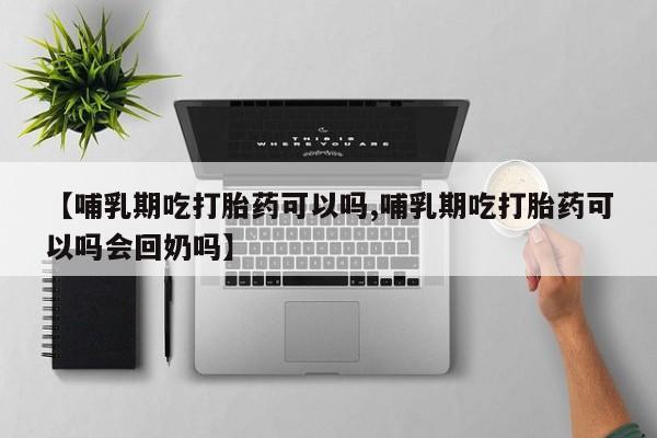 意外怀孕怎么办?打胎药购买微信【哺乳期吃打胎药可以吗,哺乳期吃打胎药可以吗会回奶吗】