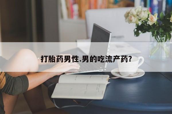 意外怀孕怎么办?打胎药购买微信打胎药男性.男的吃流产药？