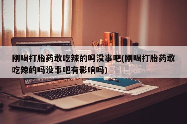 意外怀孕怎么办?打胎药购买微信刚喝打胎药敢吃辣的吗没事吧(刚喝打胎药敢吃辣的吗没事吧有影响吗)