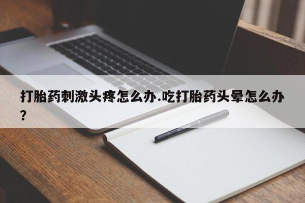意外怀孕怎么办?打胎药购买微信打胎药刺激头疼怎么办.吃打胎药头晕怎么办？