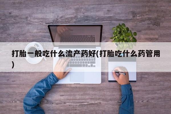 意外怀孕怎么办?打胎药购买微信打胎一般吃什么流产药好(打胎吃什么药管用)