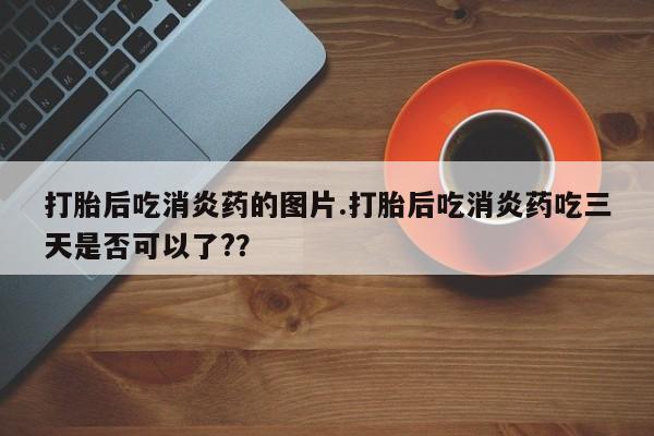 意外怀孕怎么办?打胎药购买微信打胎后吃消炎药的图片.打胎后吃消炎药吃三天是否可以了?？
