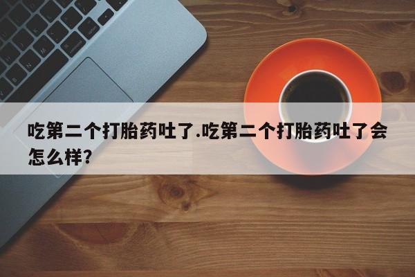 意外怀孕怎么办?打胎药购买微信吃第二个打胎药吐了.吃第二个打胎药吐了会怎么样？