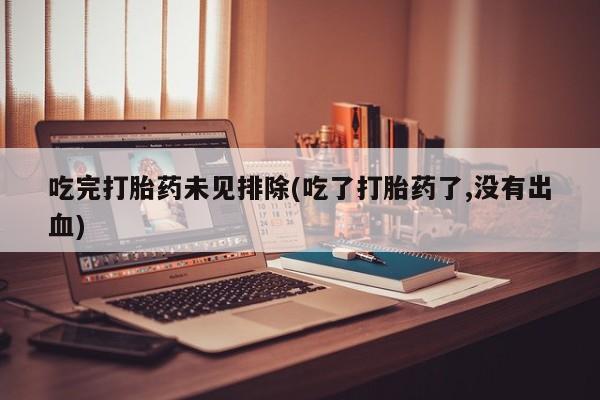 意外怀孕怎么办?打胎药购买微信吃完打胎药未见排除(吃了打胎药了,没有出血)