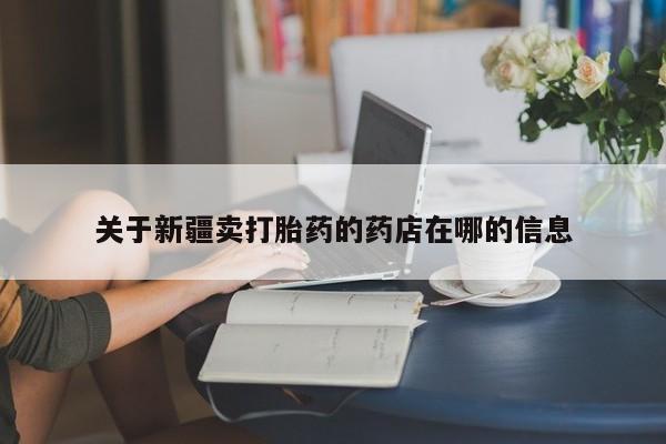 意外怀孕怎么办?打胎药购买微信关于新疆卖打胎药的药店在哪的信息