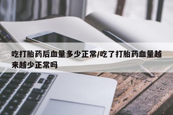 意外怀孕怎么办?打胎药购买微信吃打胎药后血量多少正常/吃了打胎药血量越来越少正常吗