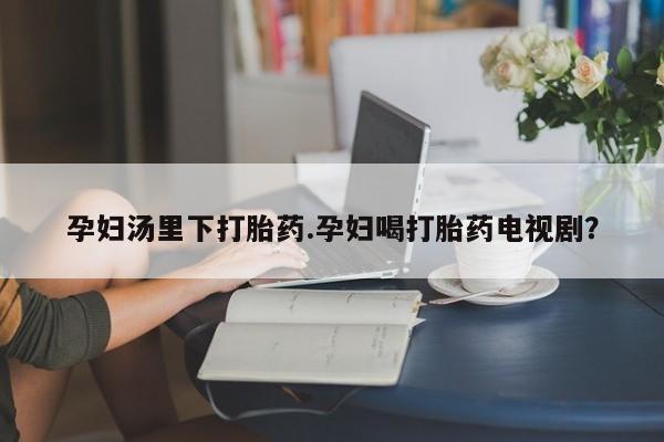意外怀孕怎么办?打胎药购买微信孕妇汤里下打胎药.孕妇喝打胎药电视剧？