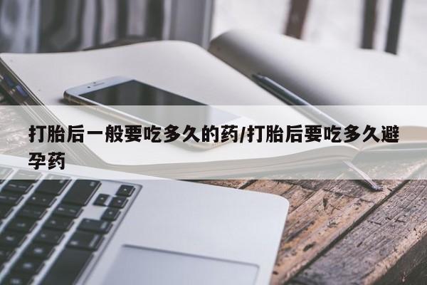 意外怀孕怎么办?打胎药购买微信打胎后一般要吃多久的药/打胎后要吃多久避孕药