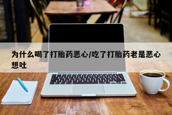 意外怀孕怎么办?打胎药购买微信为什么喝了打胎药恶心/吃了打胎药老是恶心想吐