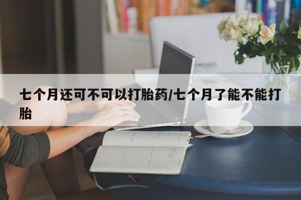 意外怀孕怎么办?打胎药购买微信七个月还可不可以打胎药/七个月了能不能打胎