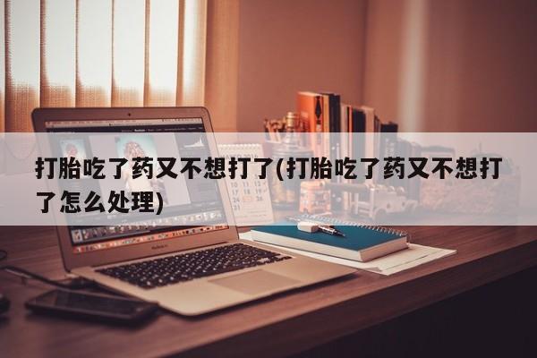 意外怀孕怎么办?打胎药购买微信打胎吃了药又不想打了(打胎吃了药又不想打了怎么处理)