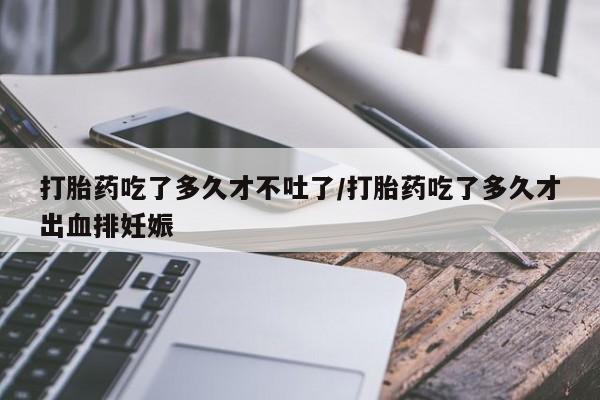 意外怀孕怎么办?打胎药购买微信打胎药吃了多久才不吐了/打胎药吃了多久才出血排妊娠