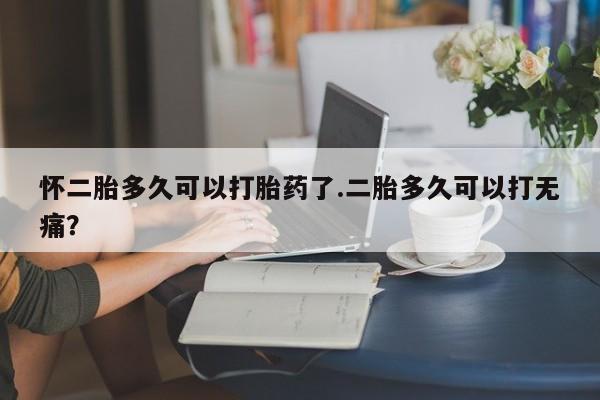 意外怀孕怎么办?打胎药购买微信怀二胎多久可以打胎药了.二胎多久可以打无痛？