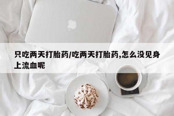 意外怀孕怎么办?打胎药购买微信只吃两天打胎药/吃两天打胎药,怎么没见身上流血呢